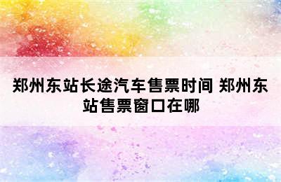 郑州东站长途汽车售票时间 郑州东站售票窗口在哪